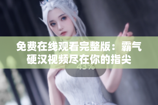 免费在线观看完整版：霸气硬汉视频尽在你的指尖