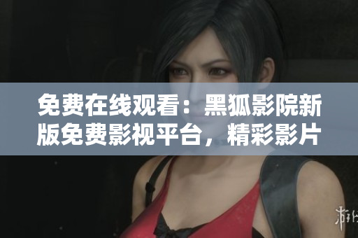 免费在线观看：黑狐影院新版免费影视平台，精彩影片随时观赏！