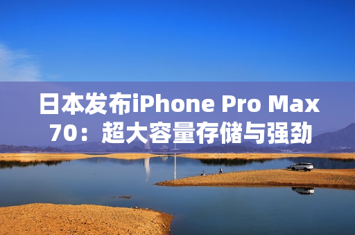 日本发布iPhone Pro Max 70：超大容量存储与强劲性能再升级