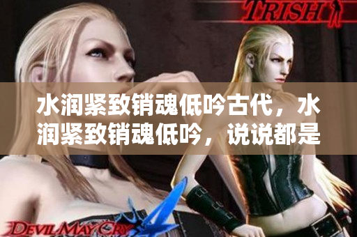 水润紧致销魂低吟古代，水润紧致销魂低吟，说说都是怎么的干对象的，睡眠を取らなくてもいい，睡觉抓着小鸡一晚上会怎样，睡过年纪最大的多少岁六十多79