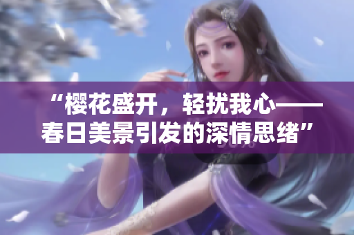 “樱花盛开，轻扰我心——春日美景引发的深情思绪”