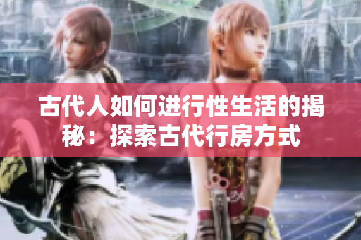 古代人如何进行性生活的揭秘：探索古代行房方式