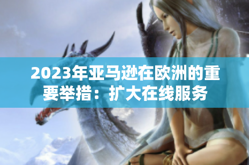 2023年亚马逊在欧洲的重要举措：扩大在线服务