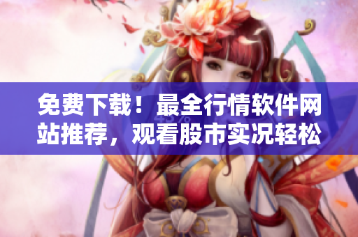 免费下载！最全行情软件网站推荐，观看股市实况轻松一键搞定