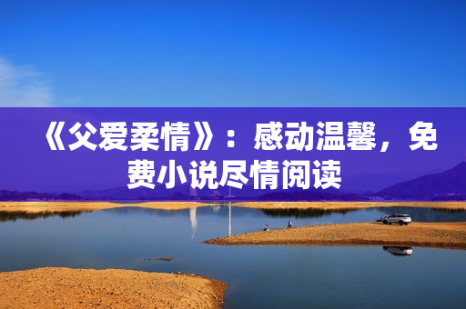 《父爱柔情》：感动温馨，免费小说尽情阅读