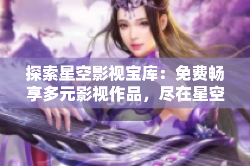 探索星空影视宝库：免费畅享多元影视作品，尽在星空视频！