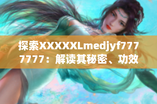 探索XXXXXLmedjyf7777777：解读其秘密、功效与使用方法