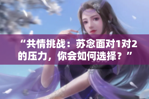 “共情挑战：苏念面对1对2的压力，你会如何选择？”