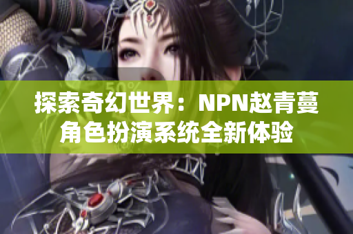 探索奇幻世界：NPN赵青蔓角色扮演系统全新体验