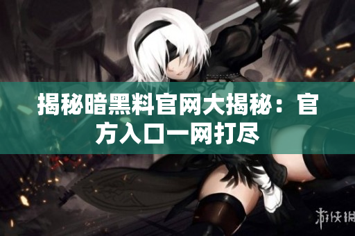 揭秘暗黑料官网大揭秘：官方入口一网打尽