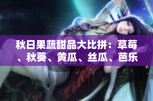 秋日果蔬甜品大比拼：草莓、秋葵、黄瓜、丝瓜、芭乐，健康美味谁能称雄？