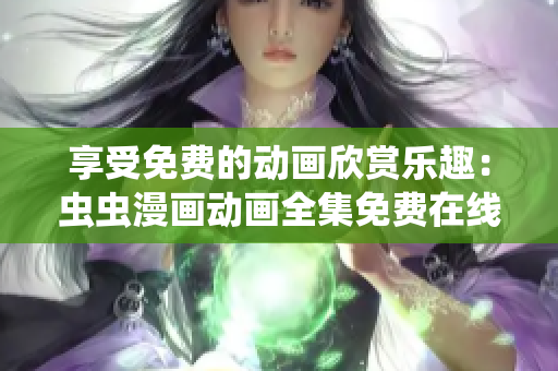 享受免费的动画欣赏乐趣：虫虫漫画动画全集免费在线观看