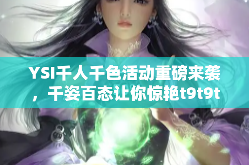YSI千人千色活动重磅来袭，千姿百态让你惊艳t9t9t9t9