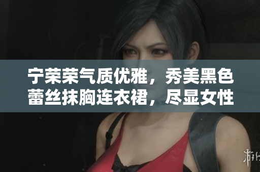 宁荣荣气质优雅，秀美黑色蕾丝抹胸连衣裙，尽显女性魅力