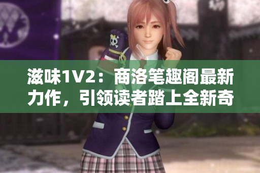 滋味1V2：商洛笔趣阁最新力作，引领读者踏上全新奇幻之旅！