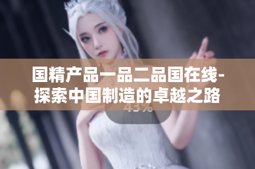国精产品一品二品国在线-探索中国制造的卓越之路
