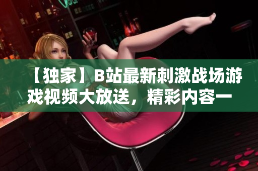 【独家】B站最新刺激战场游戏视频大放送，精彩内容一网打尽！