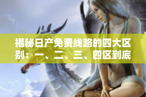 揭秘日产免费线路的四大区别：一、二、三、四区到底有何不同？