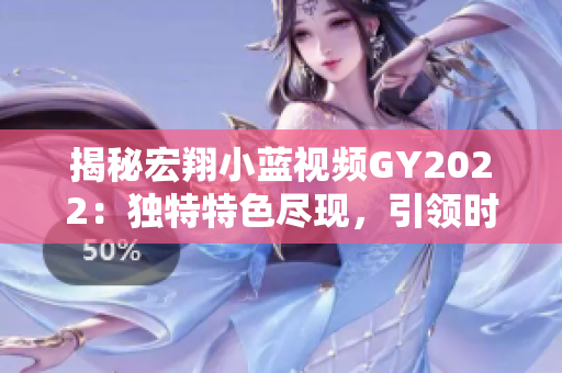 揭秘宏翔小蓝视频GY2022：独特特色尽现，引领时尚潮流！