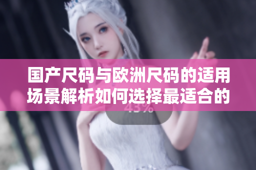 国产尺码与欧洲尺码的适用场景解析如何选择最适合的尺码