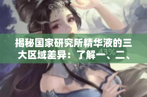 揭秘国家研究所精华液的三大区域差异：了解一、二、三区间的不同之处