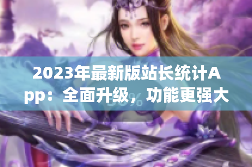 2023年最新版站长统计App：全面升级，功能更强大，使用更便捷！