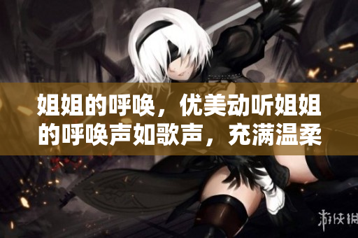 姐姐的呼唤，优美动听姐姐的呼唤声如歌声，充满温柔与亲切，让人心生欢喜。