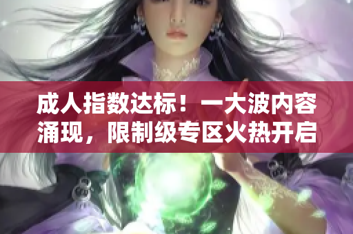 成人指数达标！一大波内容涌现，限制级专区火热开启，你准备好了吗？