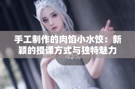 手工制作的肉馅小水饺：新颖的授课方式与独特魅力