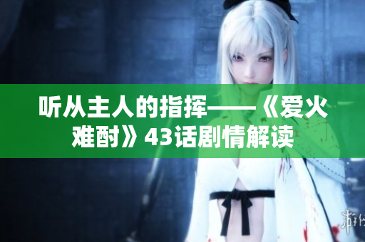 听从主人的指挥——《爱火难酎》43话剧情解读