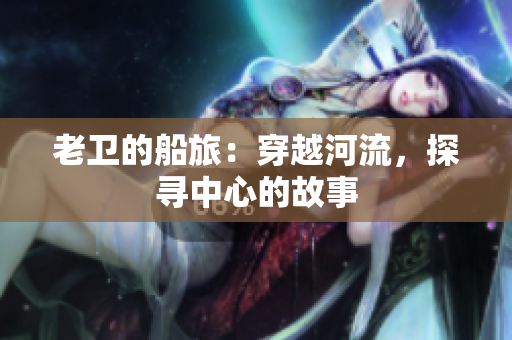 老卫的船旅：穿越河流，探寻中心的故事