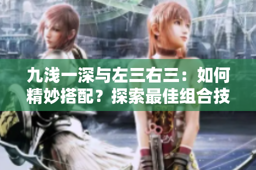 九浅一深与左三右三：如何精妙搭配？探索最佳组合技巧