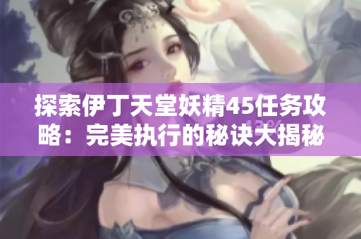 探索伊丁天堂妖精45任务攻略：完美执行的秘诀大揭秘