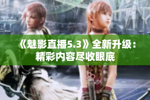 《魅影直播5.3》全新升级：精彩内容尽收眼底