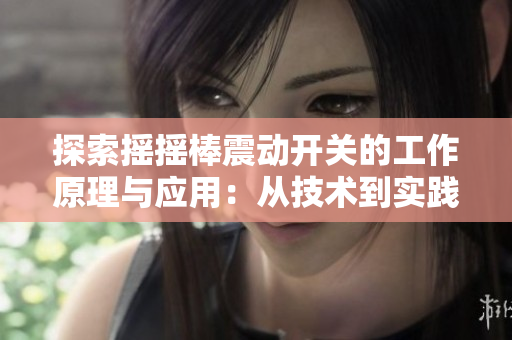 探索摇摇棒震动开关的工作原理与应用：从技术到实践，一窥其潜力与局限