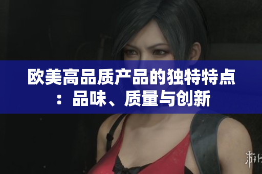 欧美高品质产品的独特特点：品味、质量与创新