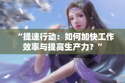 “提速行动：如何加快工作效率与提高生产力？”