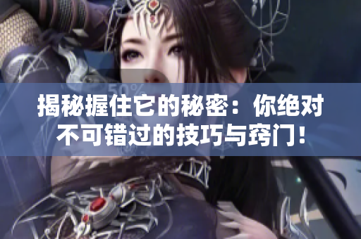 揭秘握住它的秘密：你绝对不可错过的技巧与窍门！