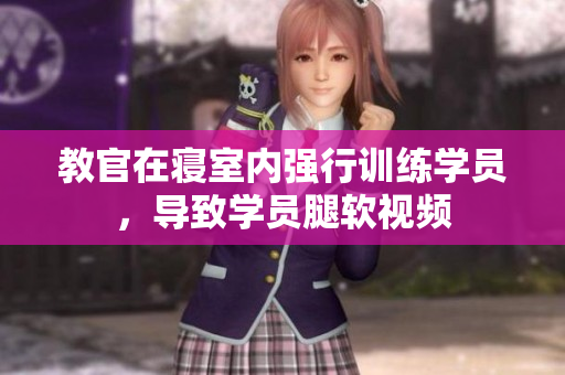 教官在寝室内强行训练学员，导致学员腿软视频