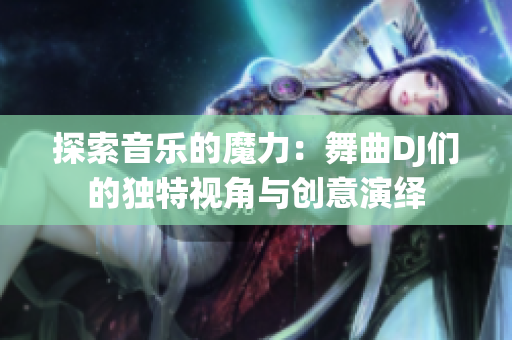 探索音乐的魔力：舞曲DJ们的独特视角与创意演绎