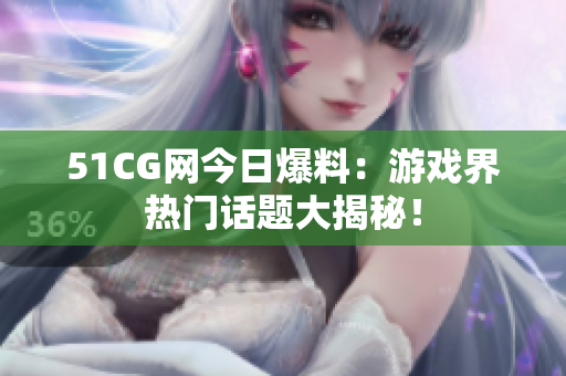 51CG网今日爆料：游戏界热门话题大揭秘！