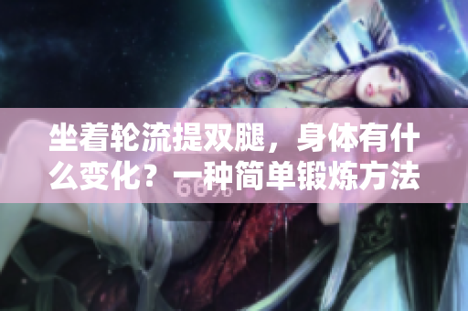 坐着轮流提双腿，身体有什么变化？一种简单锻炼方法的神奇效果