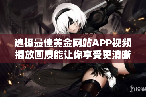 选择最佳黄金网站APP视频播放画质能让你享受更清晰的观影体验
