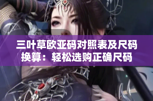三叶草欧亚码对照表及尺码换算：轻松选购正确尺码