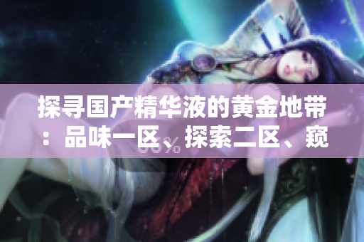 探寻国产精华液的黄金地带：品味一区、探索二区、窥见三区的精致奇迹