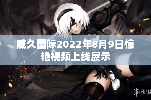 威久国际2022年8月9日惊艳视频上线展示
