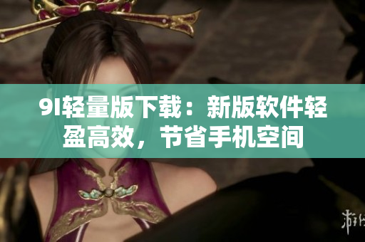 9I轻量版下载：新版软件轻盈高效，节省手机空间