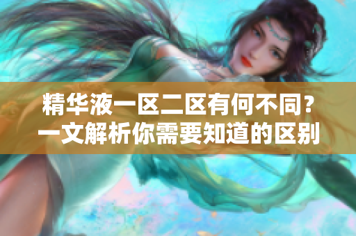 精华液一区二区有何不同？一文解析你需要知道的区别