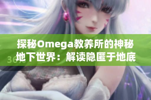 探秘Omega教养所的神秘地下世界：解读隐匿于地底的奥秘
