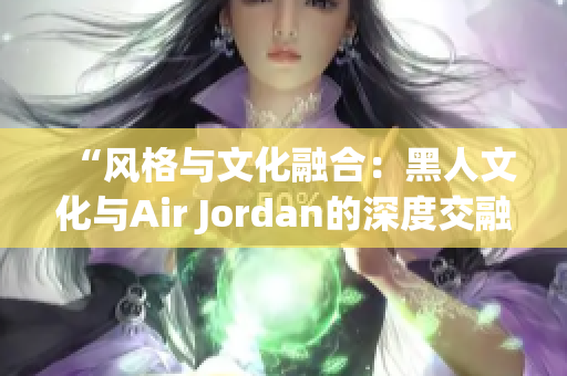 “风格与文化融合：黑人文化与Air Jordan的深度交融”